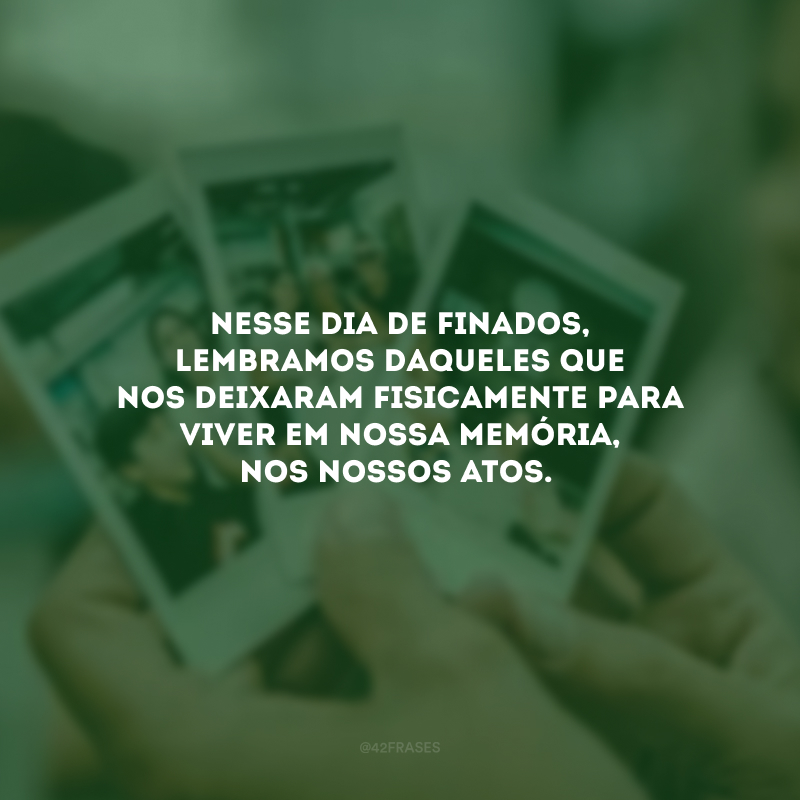 Nesse Dia de Finados, lembramos daqueles que nos deixaram fisicamente para viver em nossa memória, nos nossos atos.
