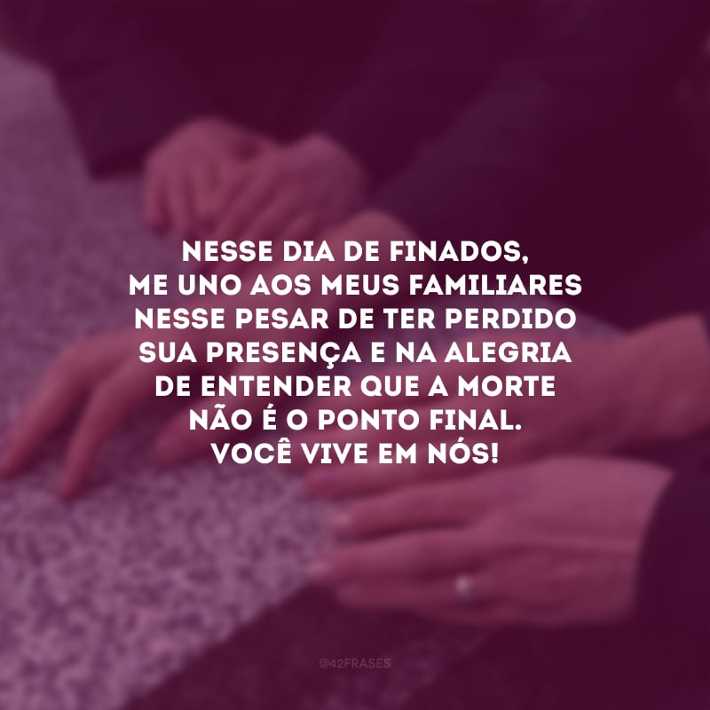 Nesse Dia de Finados, me uno aos meus familiares nesse pesar de ter perdido sua presença e na alegria de entender que a morte não é o ponto final. Você vive em nós!