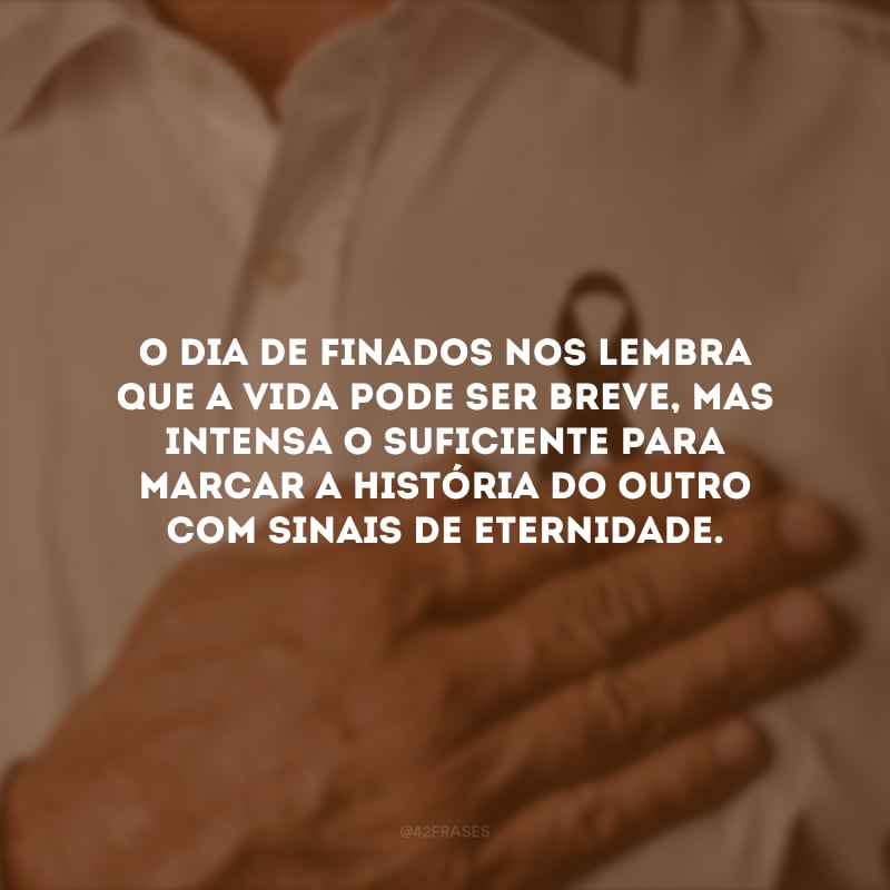 O Dia de Finados nos lembra que a vida pode ser breve, mas intensa o suficiente para marcar a história do outro com sinais de eternidade.