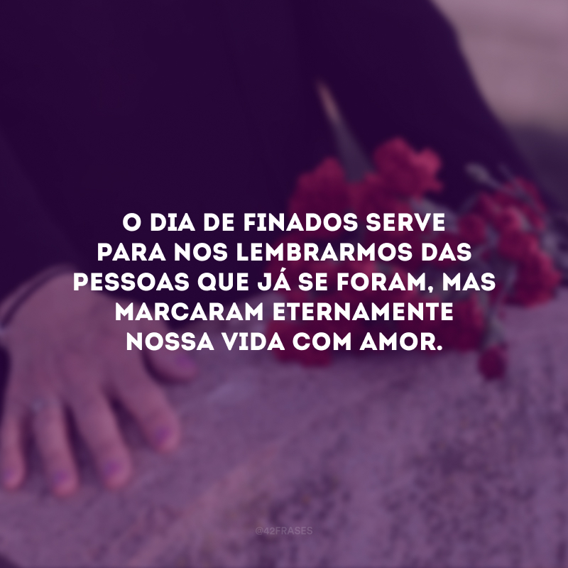 O Dia de Finados serve para nos lembrarmos das pessoas que já se foram, mas marcaram eternamente nossa vida com amor.