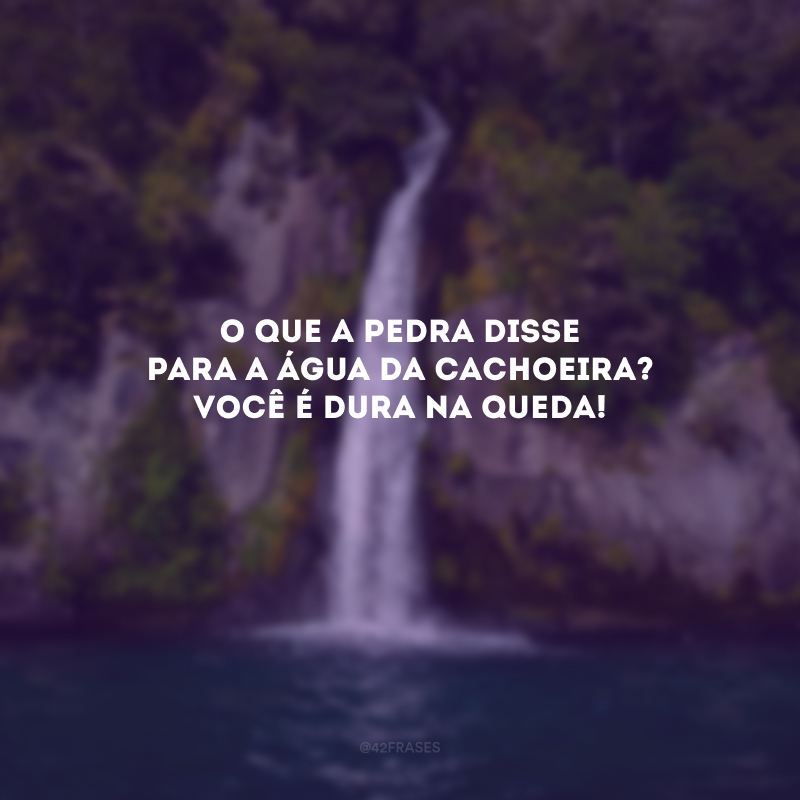 O que a pedra disse para a água da cachoeira? Você é dura na queda! 