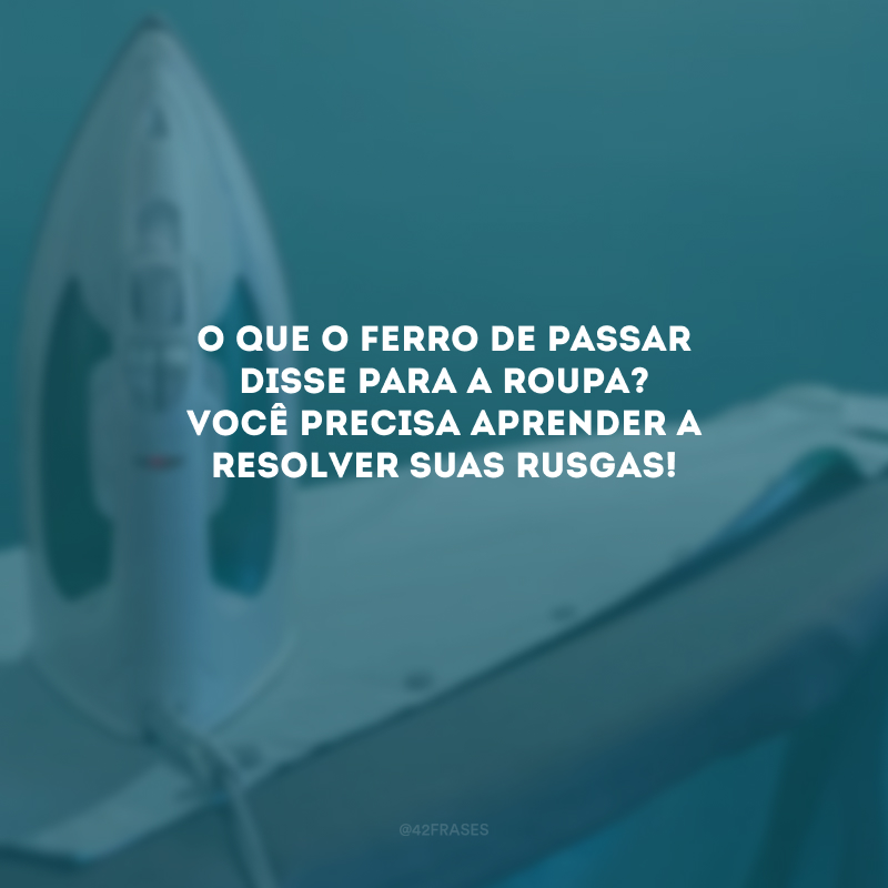 O que o ferro de passar disse para a roupa? Você precisa aprender a resolver suas rusgas! 