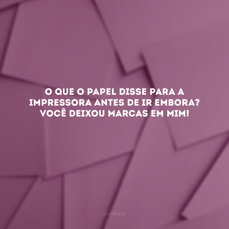 O que o papel disse para a impressora antes de ir embora? Você deixou marcas em mim! 