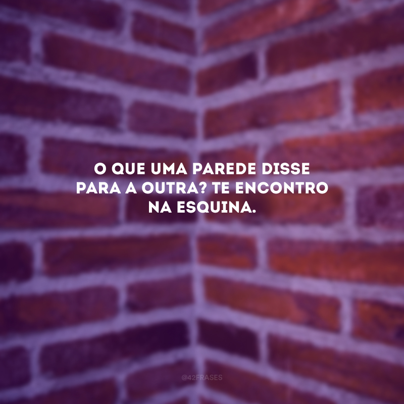 O que uma parede disse para a outra? Te encontro na esquina.