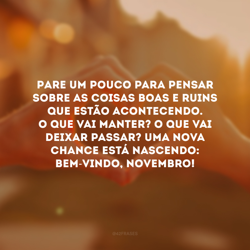 Pare um pouco para pensar sobre as coisas boas e ruins que estão acontecendo. O que vai manter? O que vai deixar passar? Uma nova chance está nascendo: bem-vindo, novembro! 