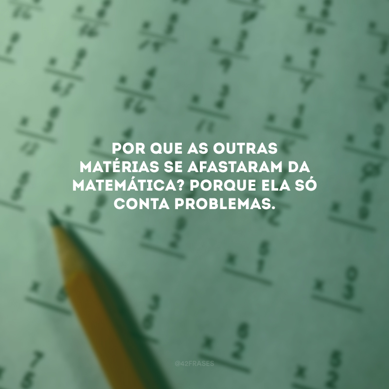 Por que as outras matérias se afastaram da matemática? Porque ela só conta problemas. 