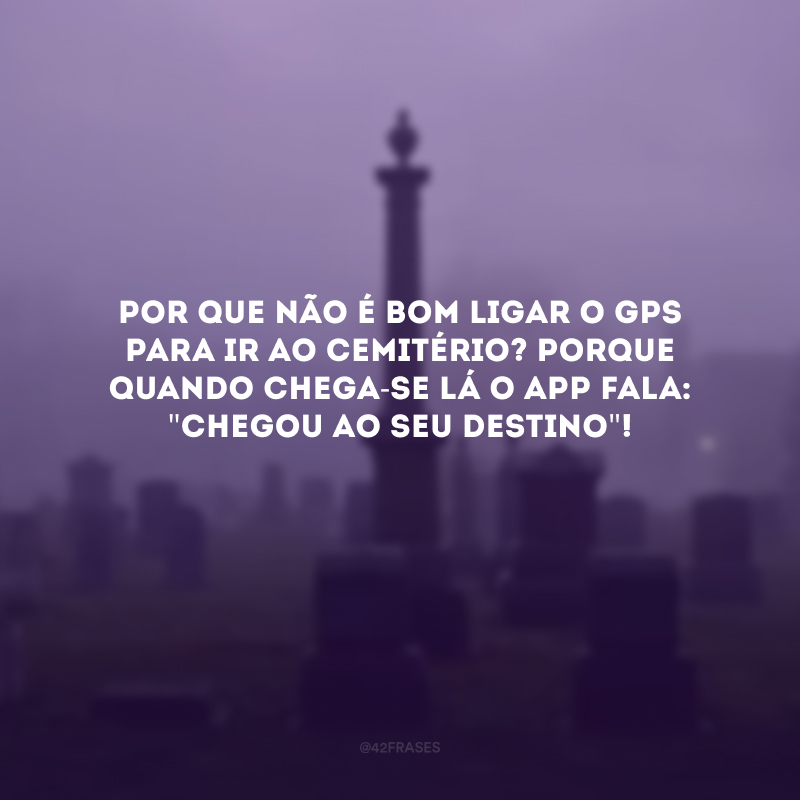 Por que não é bom ligar o GPS para ir ao cemitério? Porque quando chega-se lá o app fala: \