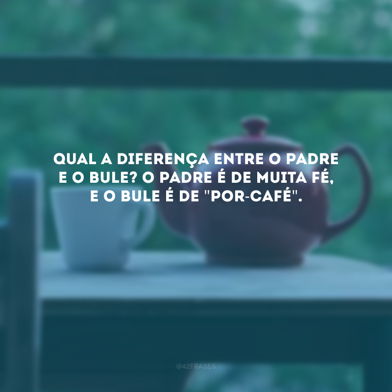 Qual a diferença entre o padre e o bule? O padre é de muita fé, e o bule é de \