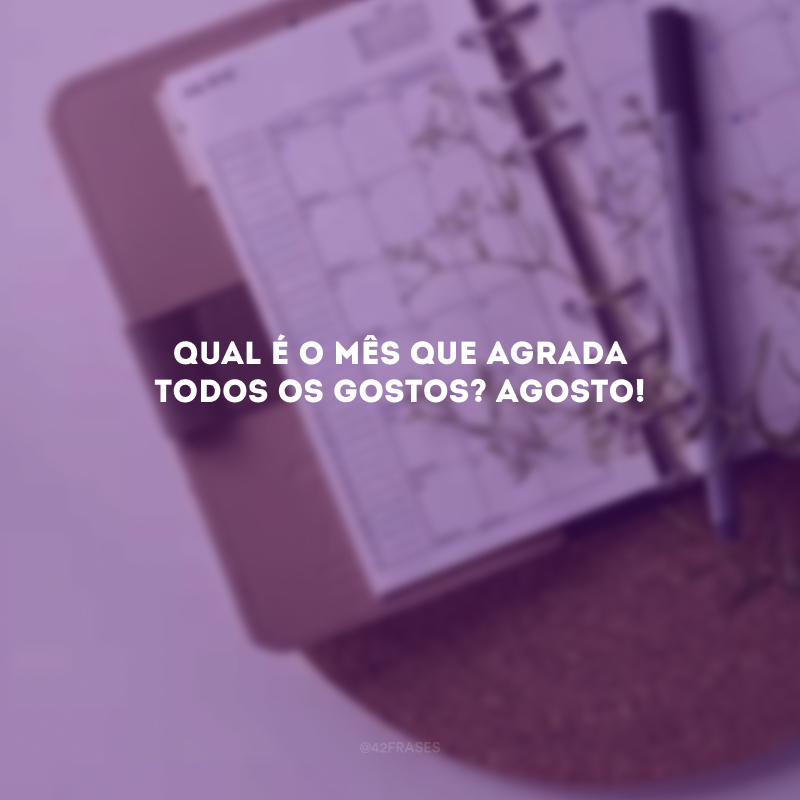 Qual é o mês que agrada todos os gostos? Agosto! 