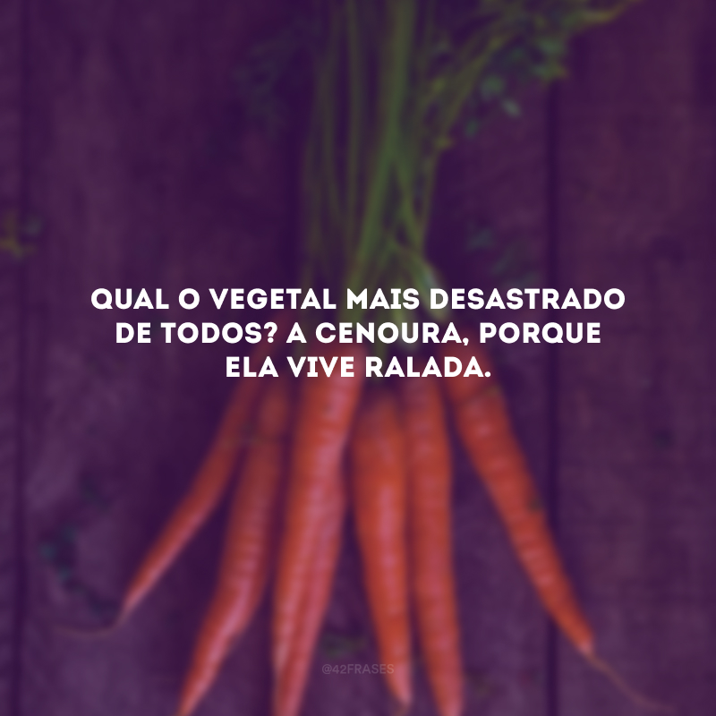 Qual o vegetal mais desastrado de todos? A cenoura, porque ela vive ralada. 