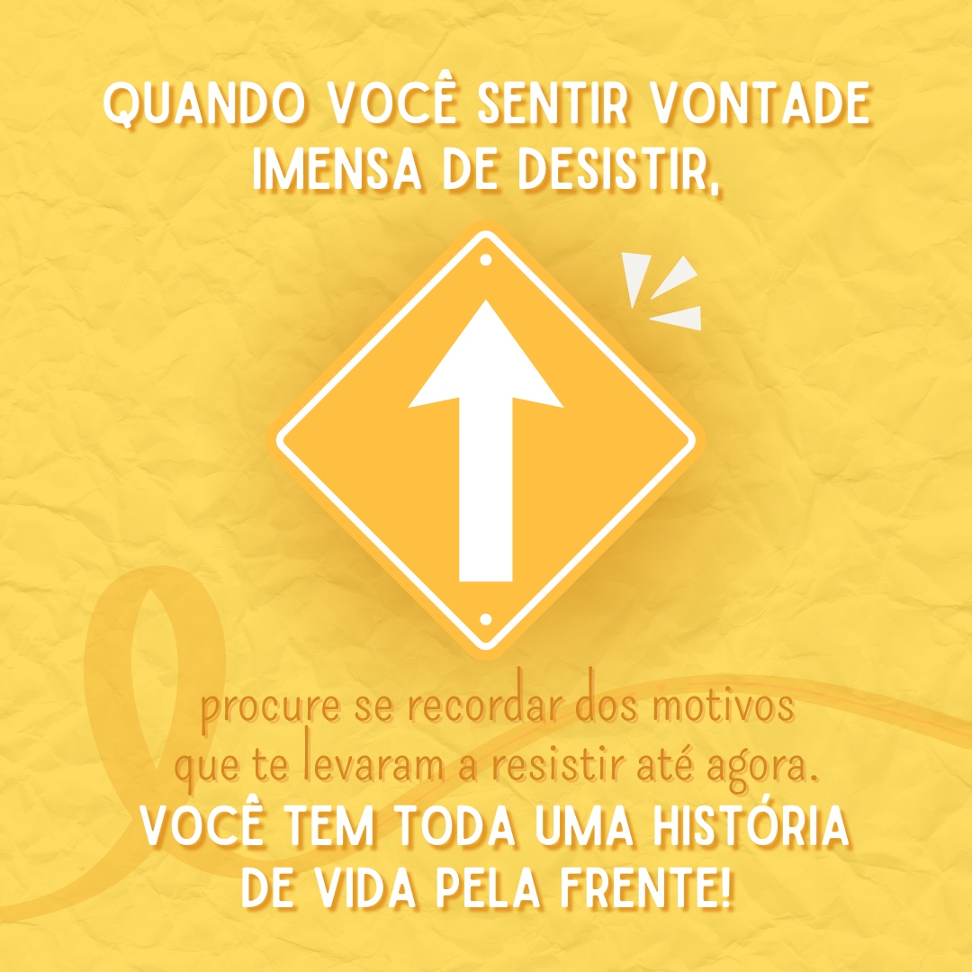 Quando você sentir uma vontade imensa de desistir, procure se recordar dos motivos que te levaram a resistir até agora. Você tem toda uma história de vida pela frente!
