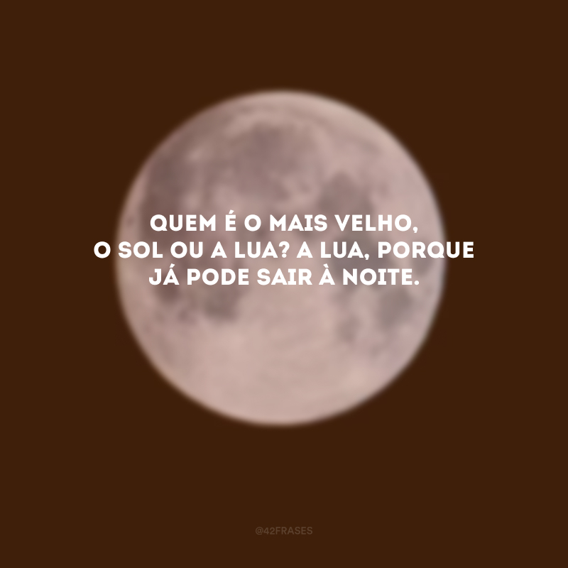 Quem é o mais velho, o sol ou a lua? A Lua, porque já pode sair à noite.