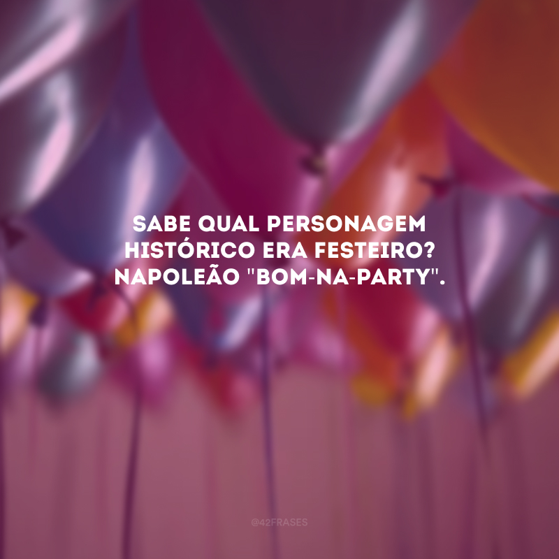 Sabe qual personagem histórico era festeiro? Napoleão \