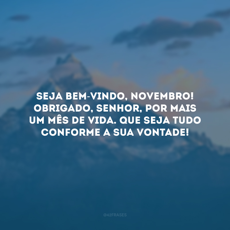 Seja bem-vindo, novembro! Obrigado, Senhor, por mais um mês de vida. Que seja tudo conforme a Sua vontade!