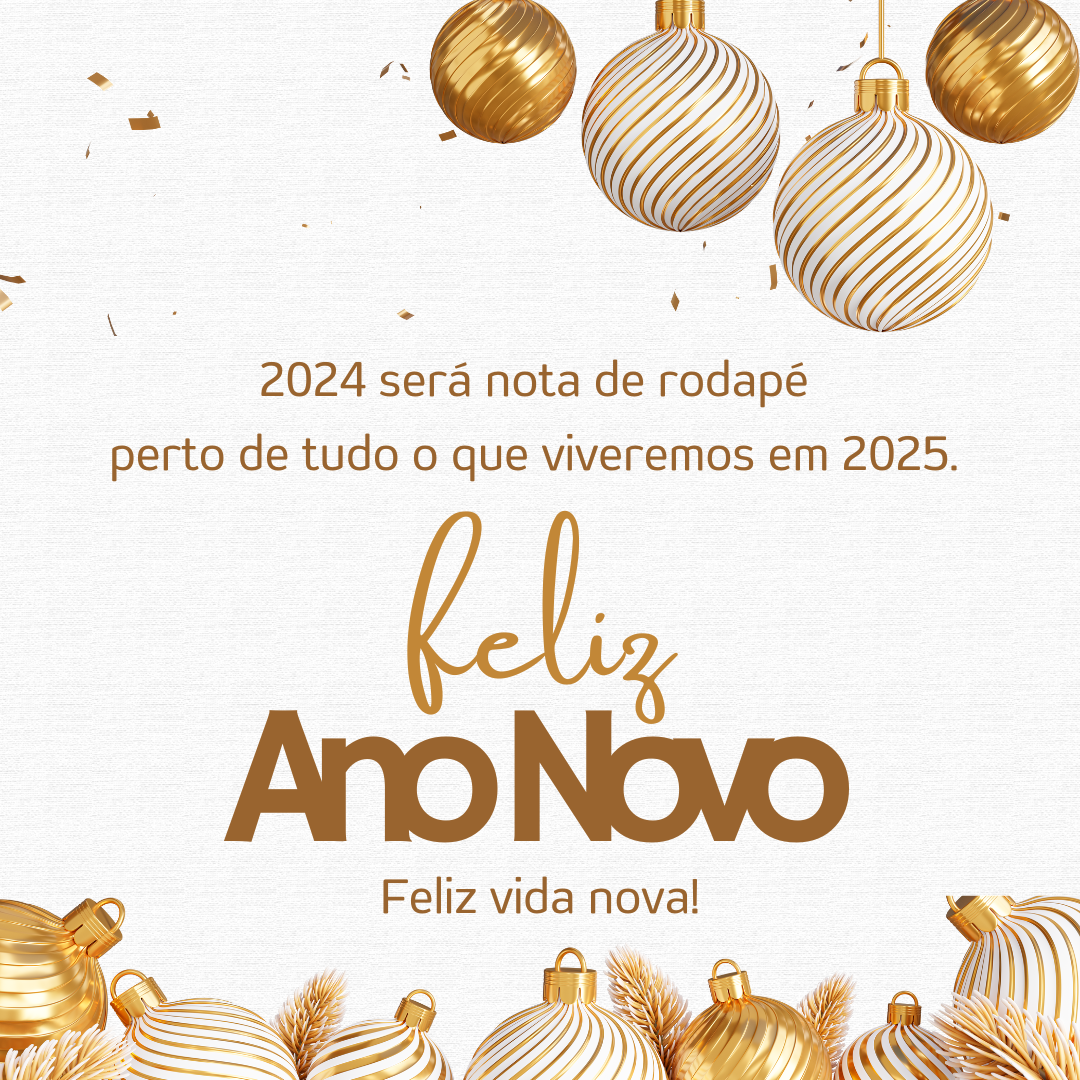 2024 será nota de rodapé perto de tudo o que viveremos em 2025. Feliz Ano Novo, feliz vida nova!