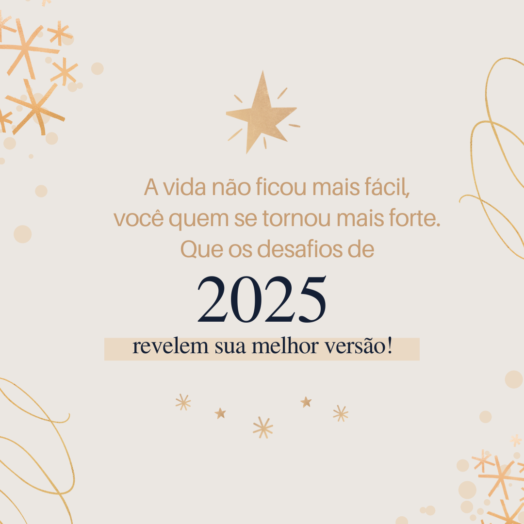 A vida não ficou mais fácil, você quem se tornou mais forte. Que os desafios de 2025 revelem sua melhor versão!