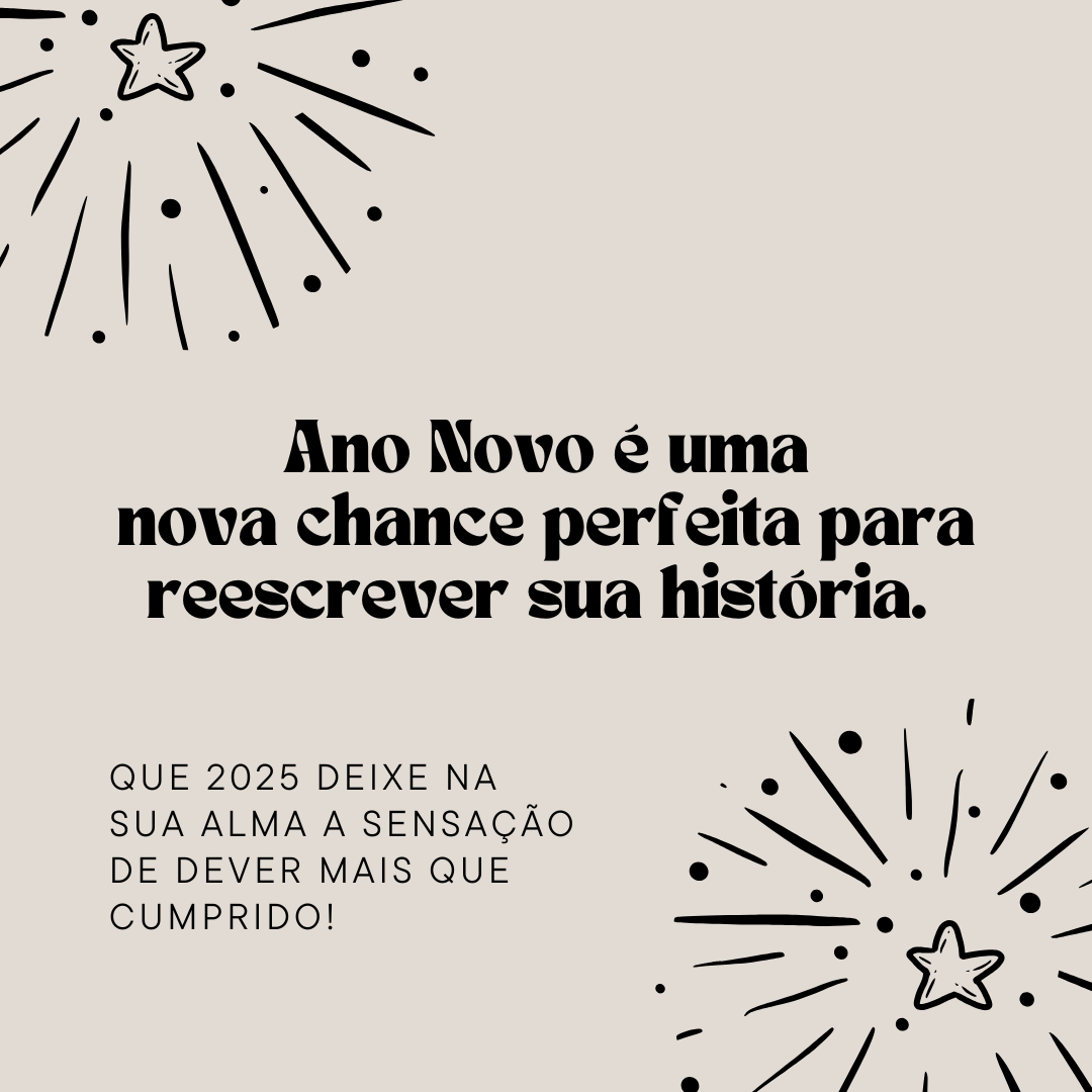 Ano Novo é uma nova chance perfeita para reescrever sua história. Que 2025 deixe na sua alma a sensação de dever mais que cumprido!