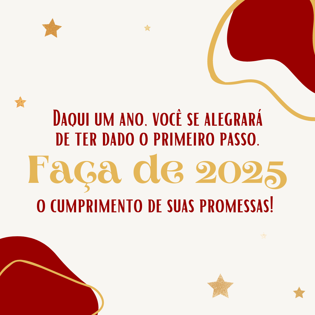 Daqui um ano, você se alegrará de ter dado o primeiro passo. Faça de 2025 o cumprimento de suas promessas!  