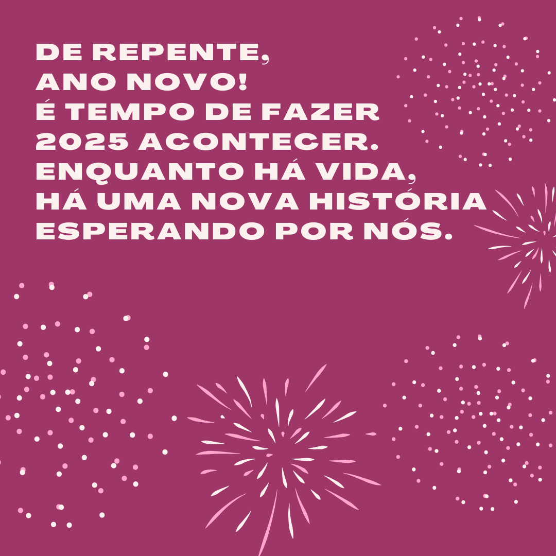 De repente, Ano Novo! É tempo de fazer 2025 acontecer. Enquanto há vida, há uma nova história esperando por nós.