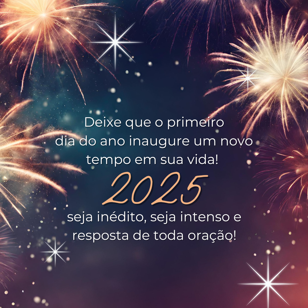 Deixe que o primeiro dia do ano inaugure um novo tempo em sua vida! 2025, seja inédito, seja intenso e resposta de toda oração!