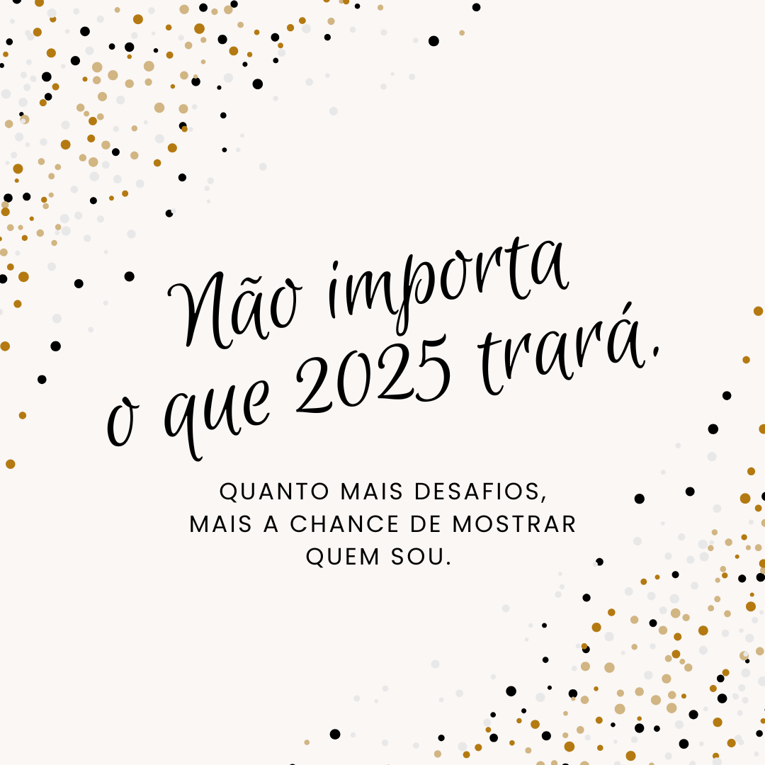 Não importa o que 2025 trará. Quanto mais desafios, mais a chance de mostrar quem sou. 