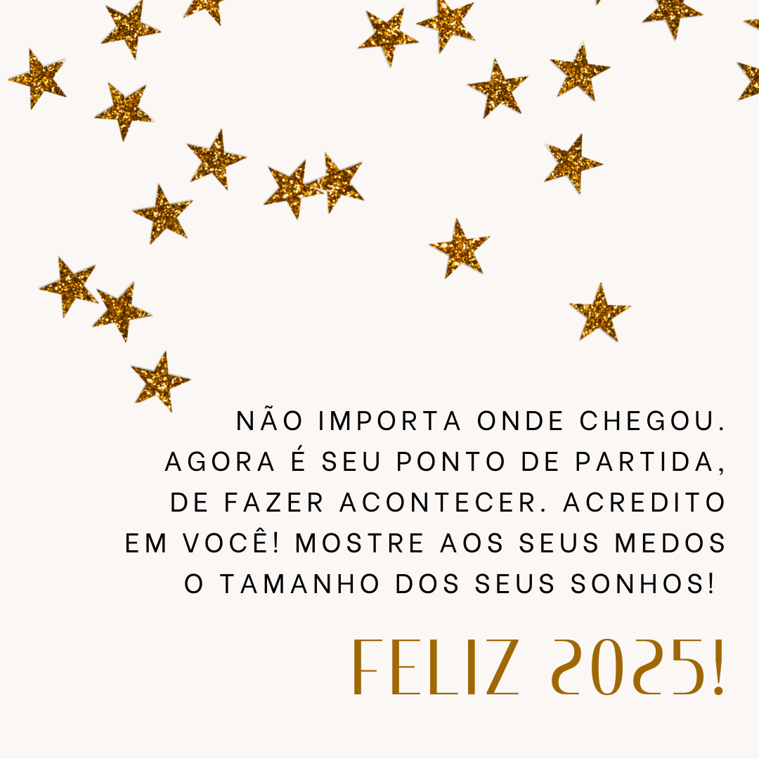 Não importa onde chegou. Agora é seu ponto de partida, de fazer acontecer. Acredito em você! Mostre aos seus medos o tamanho dos seus sonhos! Feliz 2025!