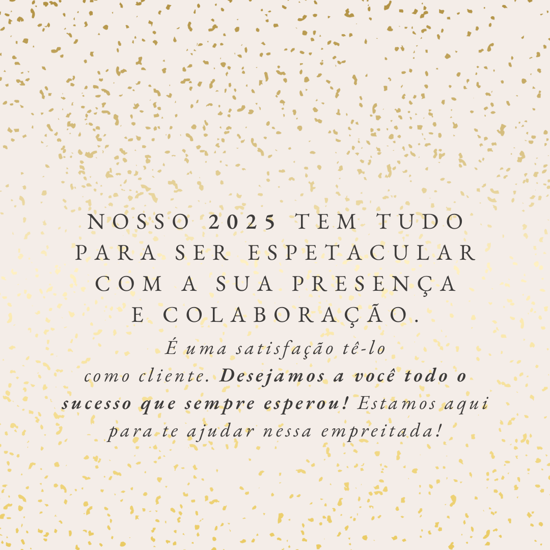 Nosso 2025 tem tudo para ser espetacular com a sua presença e colaboração. É uma satisfação tê-lo como cliente. Desejamos a você todo o sucesso que sempre esperou! Estamos aqui para te ajudar nessa empreitada!