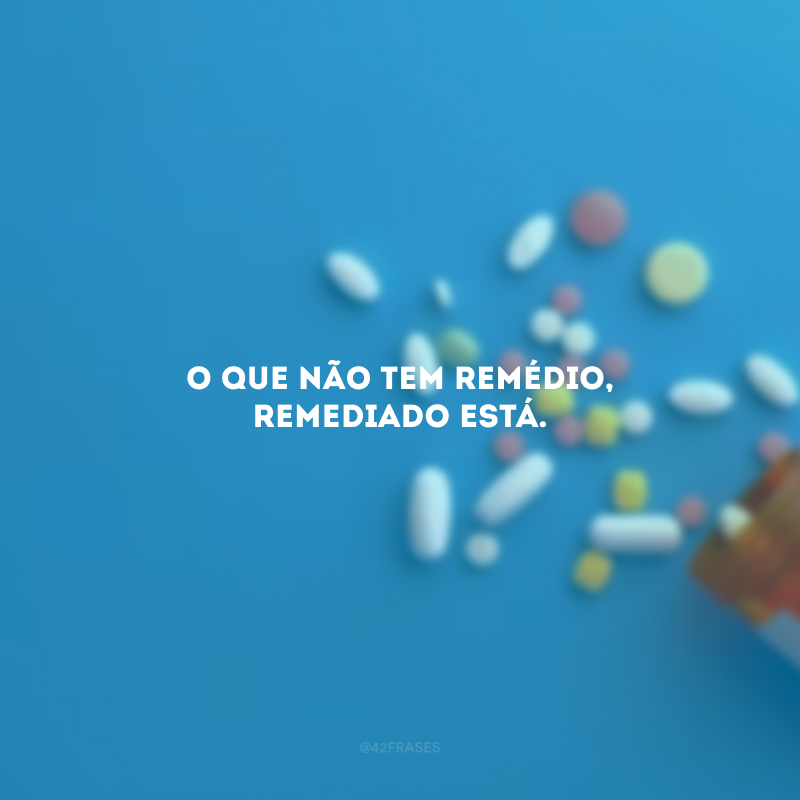 O que não tem remédio, remediado está.