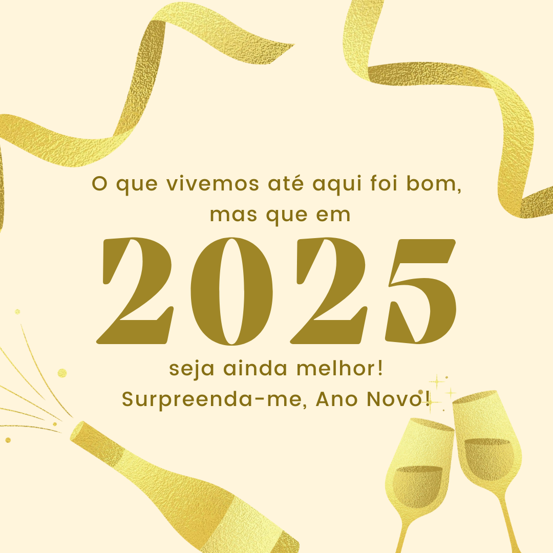 O que vivemos até aqui foi bom, mas que em 2025 seja ainda melhor! Surpreenda-me, Ano Novo!