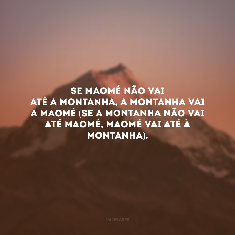 Se Maomé não vai até a montanha, a montanha vai a Maomé (se a montanha não vai até Maomé, Maomé vai até à montanha).