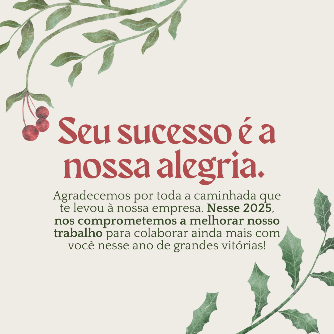 Seu sucesso é a nossa alegria. Agradecemos por toda a caminhada que te levou à nossa empresa. Nesse 2025, nos comprometemos a melhorar nosso trabalho para colaborar ainda mais com você nesse ano de grandes vitórias!