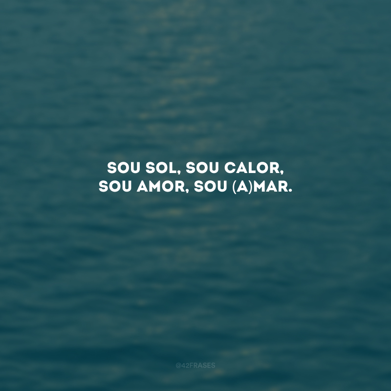 Sou sol, sou calor, sou amor, sou (a)mar. 