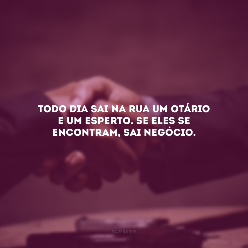 Todo dia sai na rua um otário e um esperto. Se eles se encontram, sai negócio.