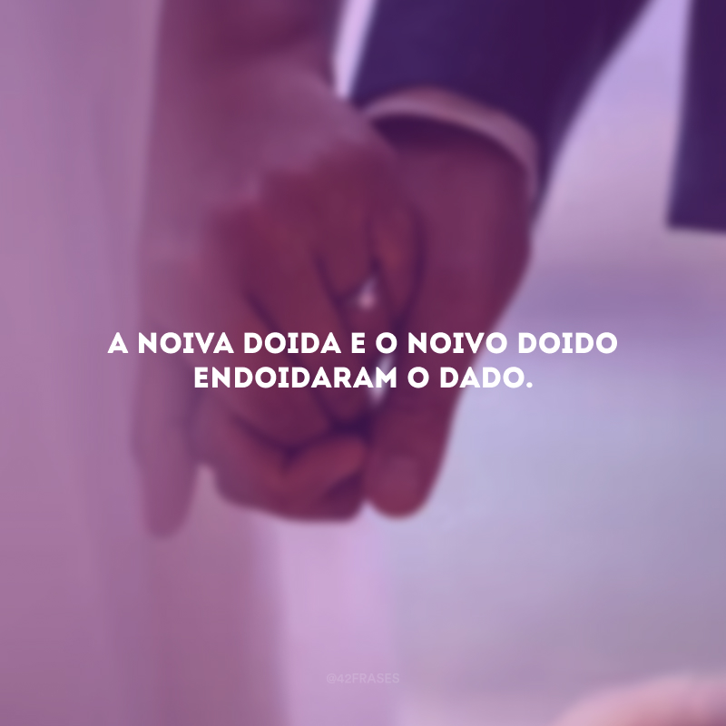 A noiva doida e o noivo doido endoidaram o dado.