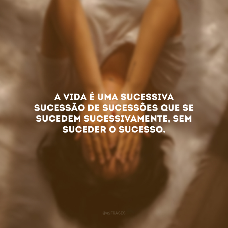 A vida é uma sucessiva sucessão de sucessões que se sucedem sucessivamente, sem suceder o sucesso.