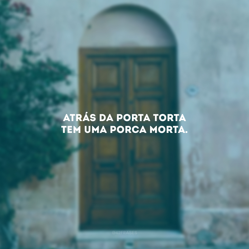 Atrás da porta torta tem uma porca morta.