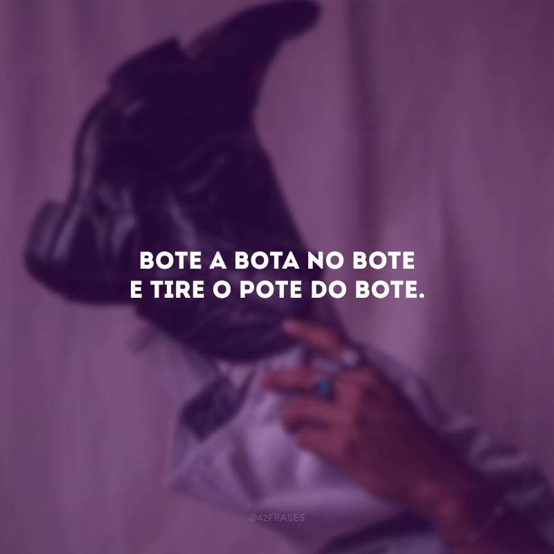 Bote a bota no bote e tire o pote do bote.