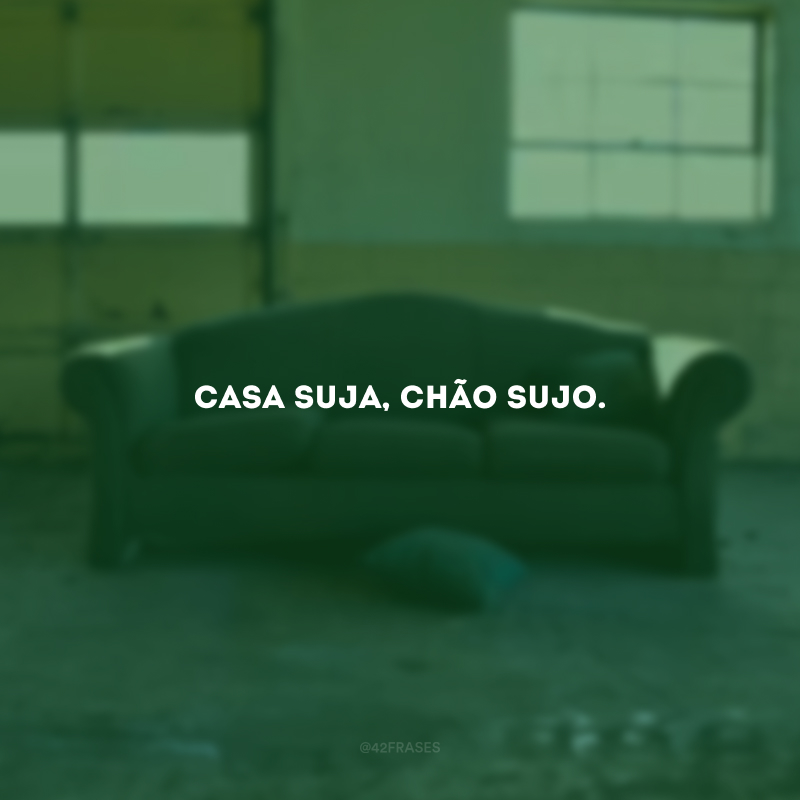 Casa suja, chão sujo.