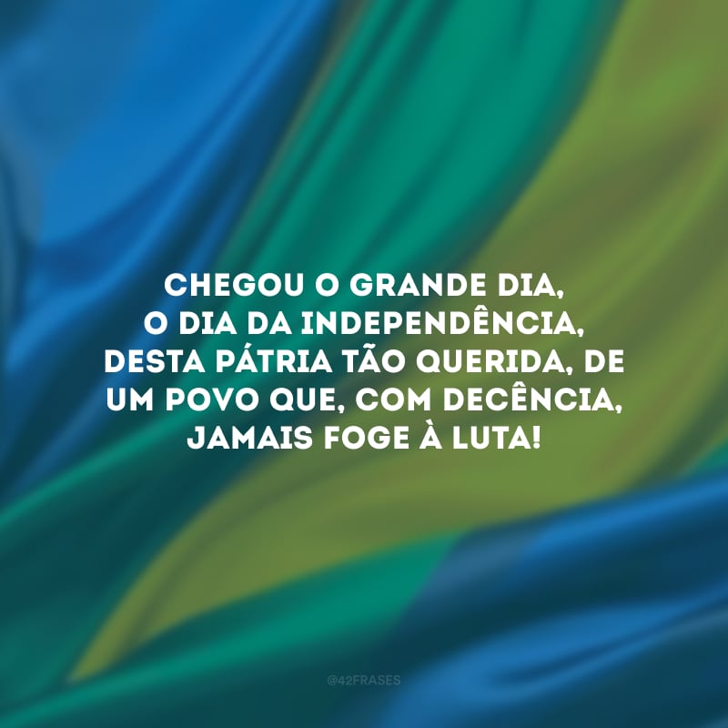 Chegou o grande dia, o Dia da Independência, desta pátria tão querida, de um povo que, com decência, jamais foge à luta!