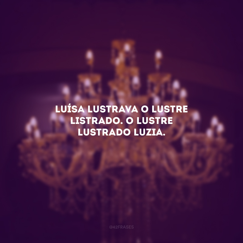 Luísa lustrava o lustre listrado. O lustre lustrado luzia.