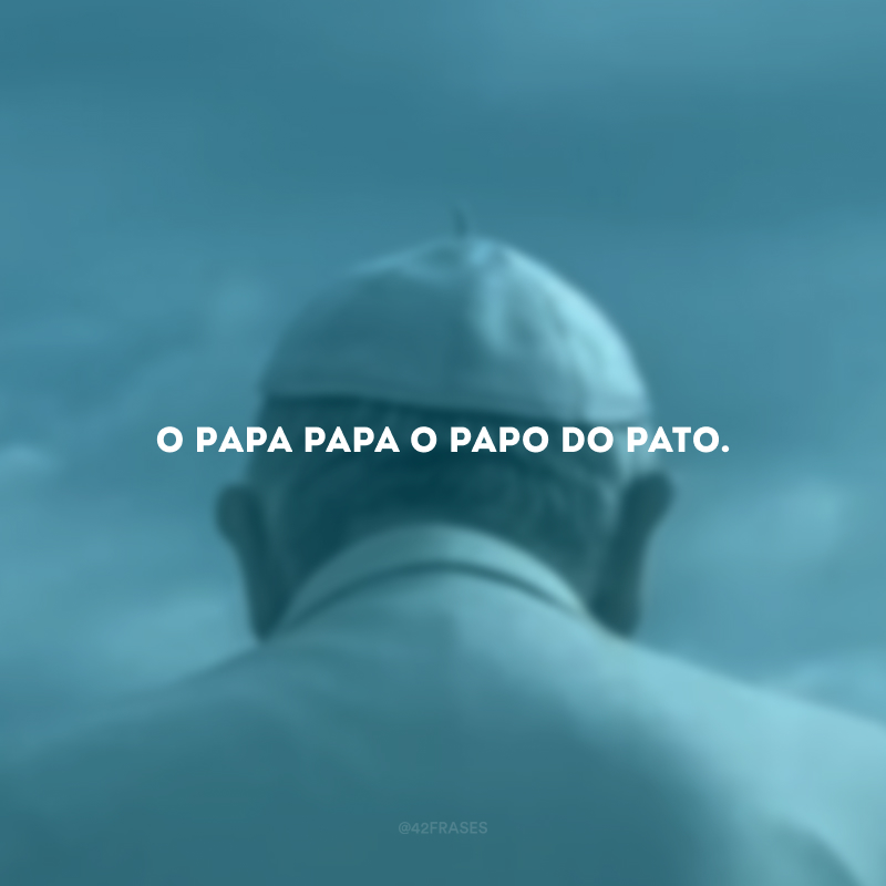 O Papa papa o papo do pato.