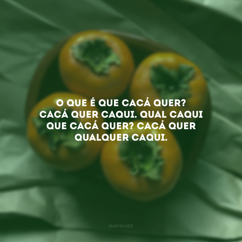 O que é que Cacá quer? Cacá quer caqui. Qual caqui que Cacá quer? Cacá quer qualquer caqui.