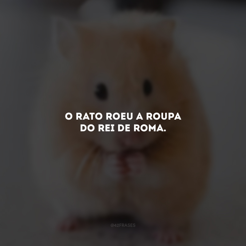 O rato roeu a roupa do rei de Roma.