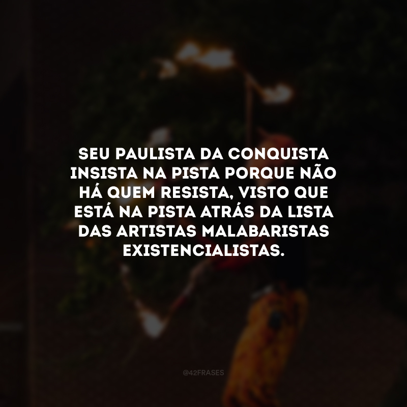 Seu paulista da conquista insista na pista porque não há quem resista, visto que está na pista atrás da lista das artistas malabaristas existencialistas.