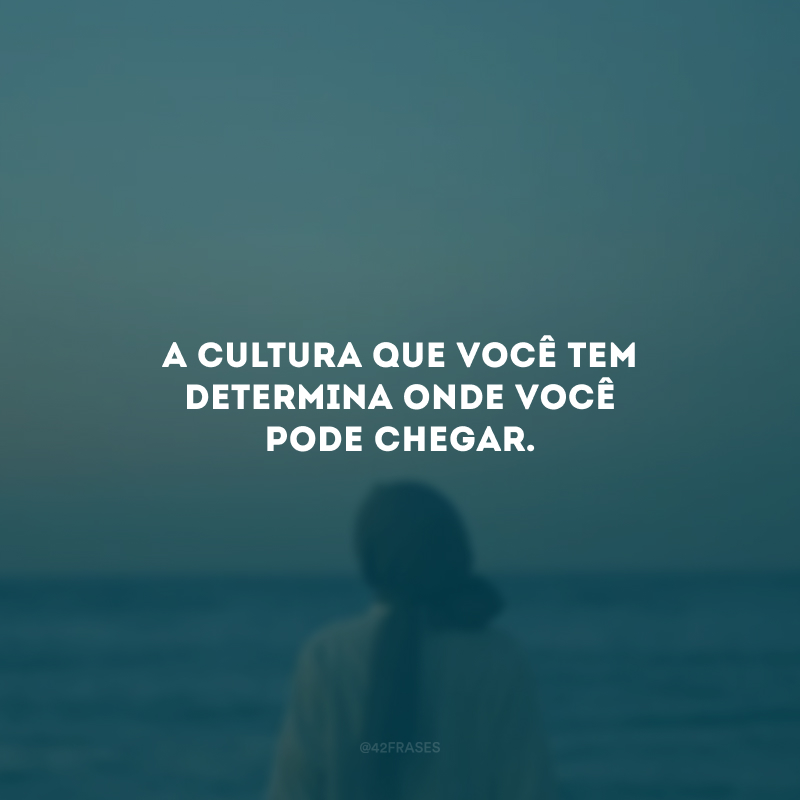 A cultura que você tem determina onde você pode chegar.