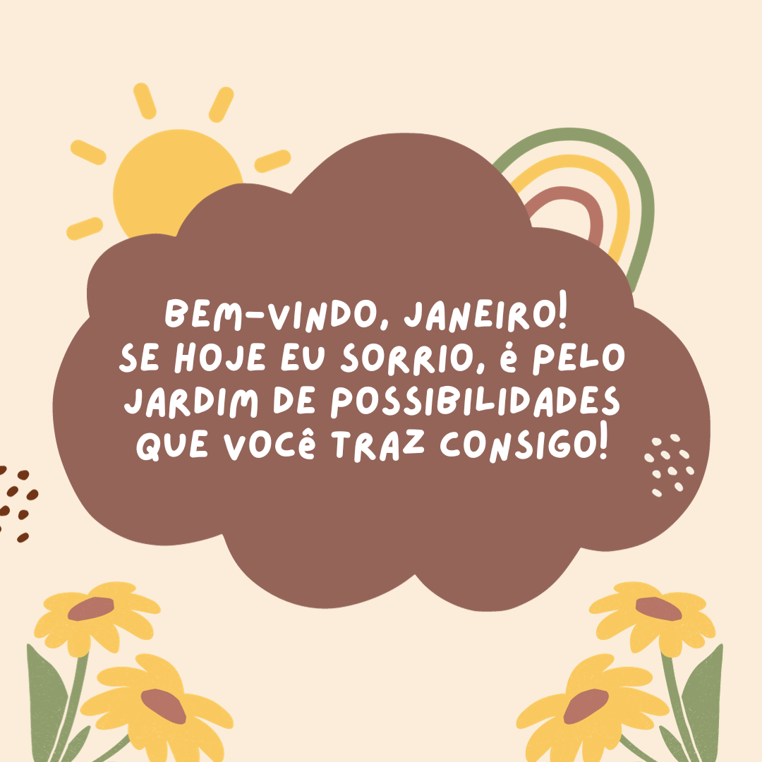 Bem-vindo, Janeiro! Se hoje eu sorrio, é pelo jardim de possibilidades que você traz consigo!
