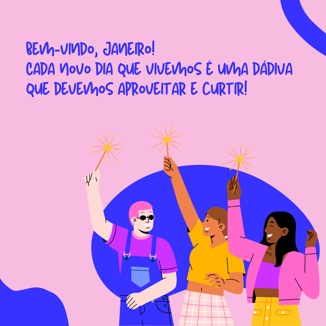 Bem-vindo, Janeiro! Cada novo dia que vivemos é uma dádiva que devemos aproveitar e curtir!