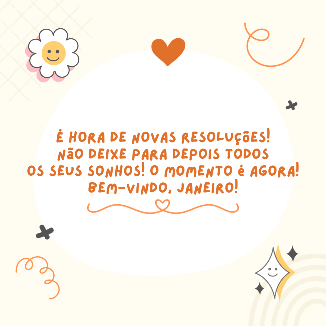 É hora de novas resoluções! Não deixe para depois todos os seus sonhos! O momento é agora! Bem-vindo, Janeiro!