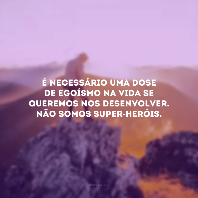 É necessário uma dose de egoísmo na vida se queremos nos desenvolver. Não somos super-heróis.