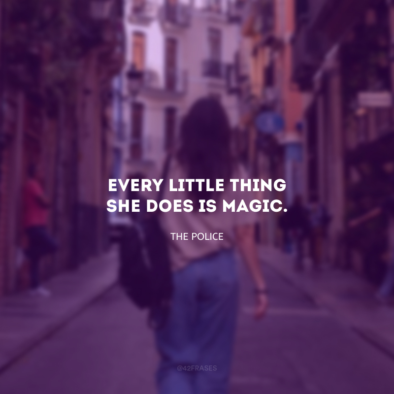 Every little thing she does is magic. (Cada pequena coisa que ela faz é mágica.)